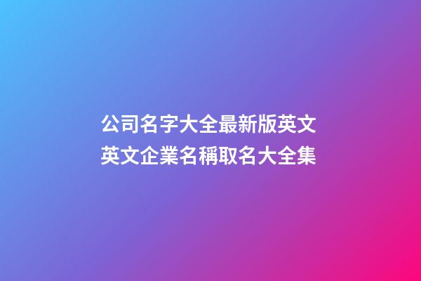 公司名字大全最新版英文 英文企業名稱取名大全集-第1張-公司起名-玄機派